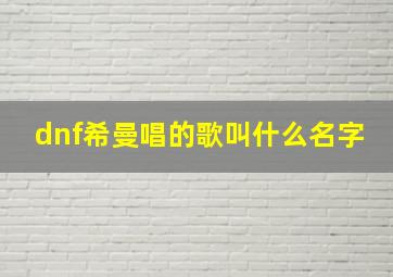 dnf希曼唱的歌叫什么名字