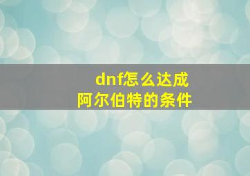 dnf怎么达成阿尔伯特的条件