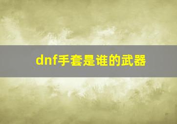 dnf手套是谁的武器