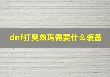 dnf打奥兹玛需要什么装备