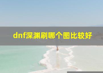 dnf深渊刷哪个图比较好