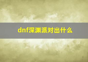 dnf深渊派对出什么