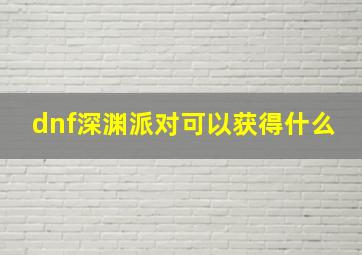 dnf深渊派对可以获得什么