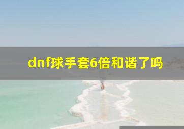 dnf球手套6倍和谐了吗