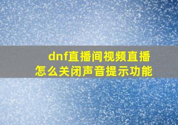 dnf直播间视频直播怎么关闭声音提示功能