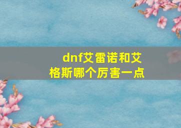 dnf艾雷诺和艾格斯哪个厉害一点