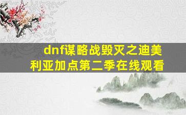 dnf谋略战毁灭之迪美利亚加点第二季在线观看