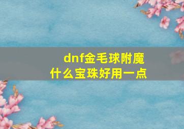 dnf金毛球附魔什么宝珠好用一点