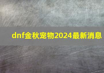 dnf金秋宠物2024最新消息