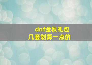 dnf金秋礼包几套划算一点的