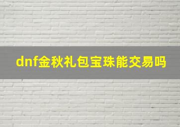 dnf金秋礼包宝珠能交易吗