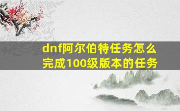 dnf阿尔伯特任务怎么完成100级版本的任务