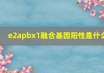 e2apbx1融合基因阳性是什么