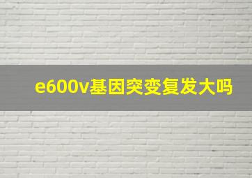 e600v基因突变复发大吗