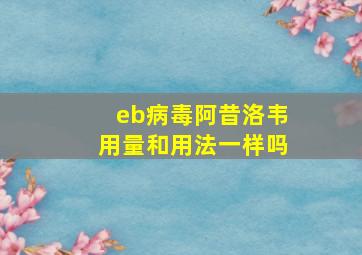 eb病毒阿昔洛韦用量和用法一样吗