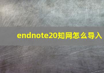 endnote20知网怎么导入