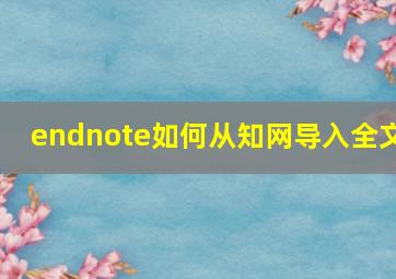 endnote如何从知网导入全文