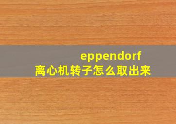 eppendorf离心机转子怎么取出来