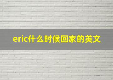 eric什么时候回家的英文