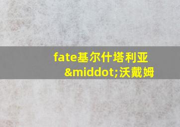 fate基尔什塔利亚·沃戴姆