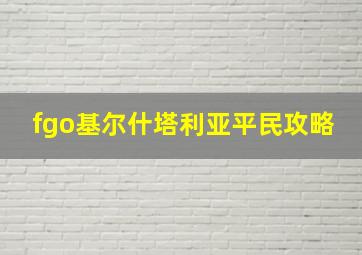 fgo基尔什塔利亚平民攻略