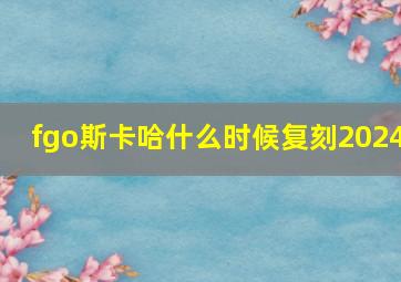 fgo斯卡哈什么时候复刻2024