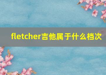 fletcher吉他属于什么档次