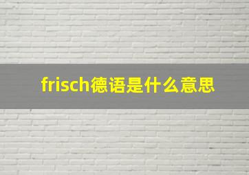 frisch德语是什么意思