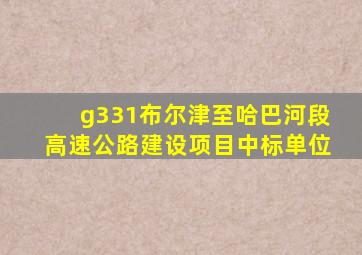 g331布尔津至哈巴河段高速公路建设项目中标单位