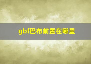 gbf巴布前置在哪里