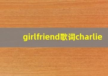 girlfriend歌词charlie