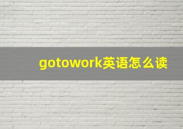 gotowork英语怎么读