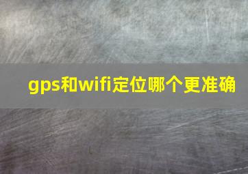 gps和wifi定位哪个更准确