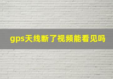 gps天线断了视频能看见吗