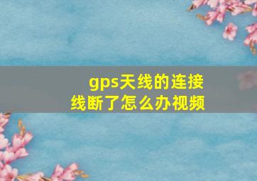 gps天线的连接线断了怎么办视频