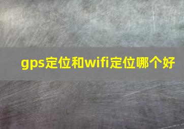 gps定位和wifi定位哪个好