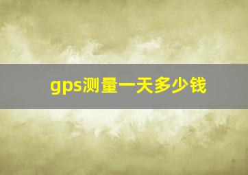 gps测量一天多少钱