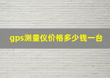 gps测量仪价格多少钱一台