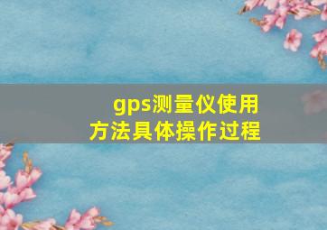 gps测量仪使用方法具体操作过程