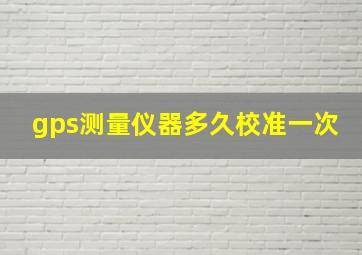 gps测量仪器多久校准一次