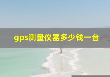 gps测量仪器多少钱一台