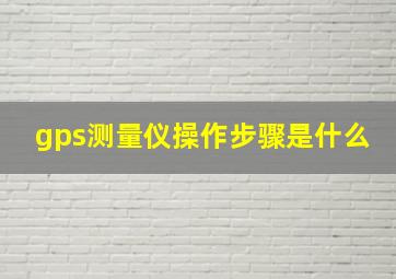 gps测量仪操作步骤是什么