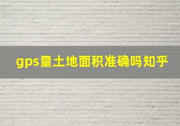 gps量土地面积准确吗知乎