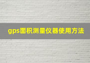 gps面积测量仪器使用方法