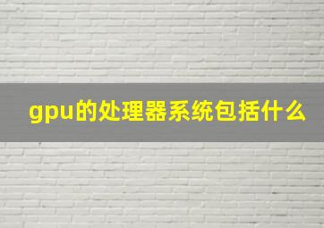 gpu的处理器系统包括什么