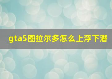 gta5图拉尔多怎么上浮下潜