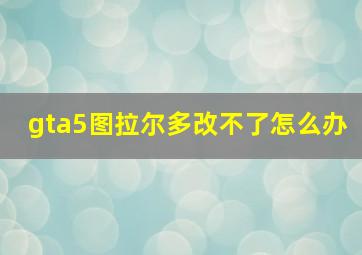 gta5图拉尔多改不了怎么办