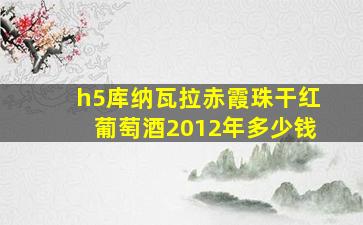 h5库纳瓦拉赤霞珠干红葡萄酒2012年多少钱