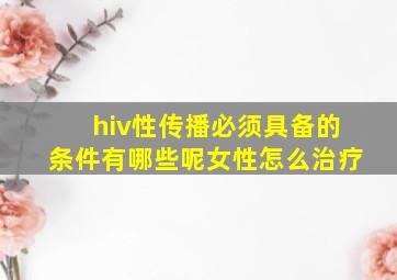 hiv性传播必须具备的条件有哪些呢女性怎么治疗