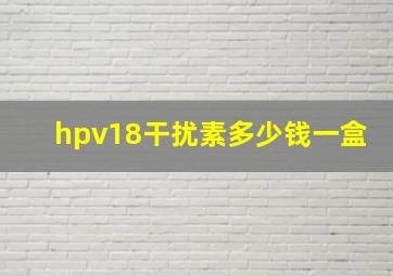 hpv18干扰素多少钱一盒